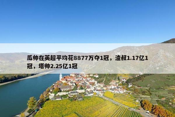 瓜帅在英超平均花8877万夺1冠，渣叔1.17亿1冠，塔帅2.25亿1冠