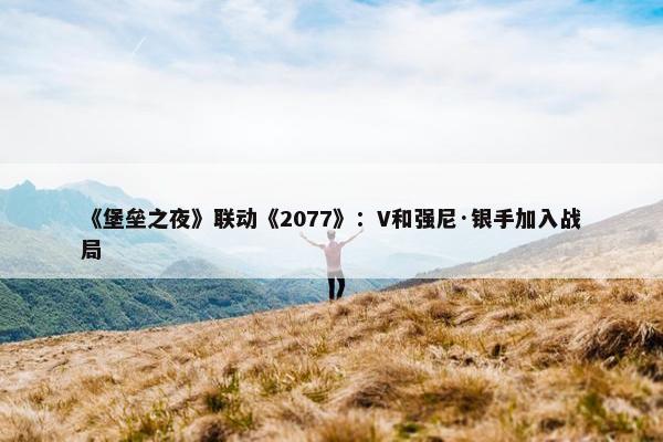 《堡垒之夜》联动《2077》：V和强尼·银手加入战局