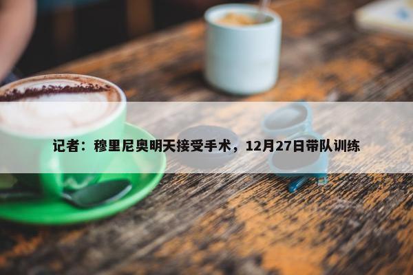 记者：穆里尼奥明天接受手术，12月27日带队训练