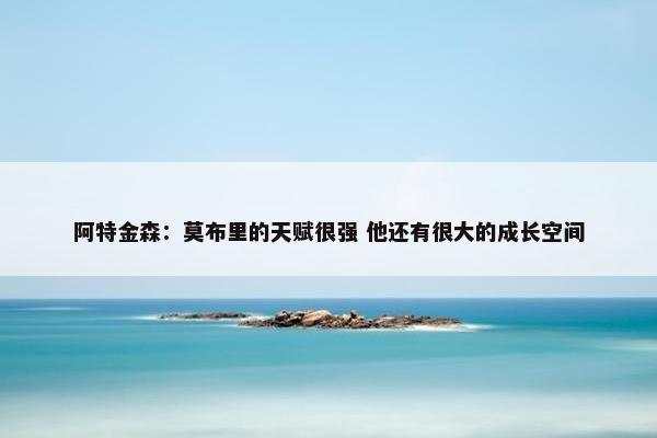 阿特金森：莫布里的天赋很强 他还有很大的成长空间