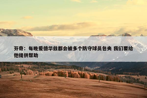 芬奇：每晚爱德华兹都会被多个防守球员包夹 我们要给他提供帮助