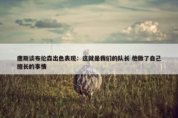 唐斯谈布伦森出色表现：这就是我们的队长 他做了自己擅长的事情