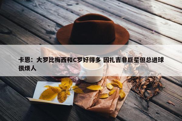 卡恩：大罗比梅西和C罗好得多 因扎吉非巨星但总进球很烦人