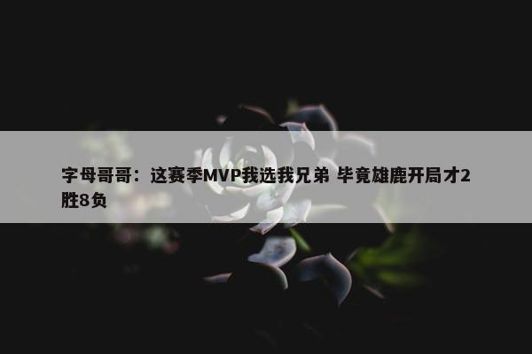 字母哥哥：这赛季MVP我选我兄弟 毕竟雄鹿开局才2胜8负