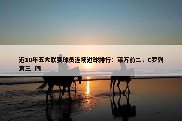 近10年五大联赛球员连场进球排行：莱万前二，C罗列第三_四