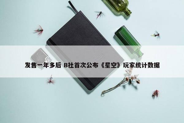 发售一年多后 B社首次公布《星空》玩家统计数据