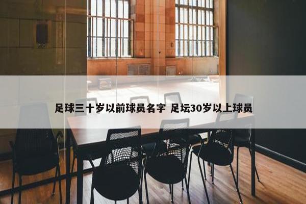 足球三十岁以前球员名字 足坛30岁以上球员