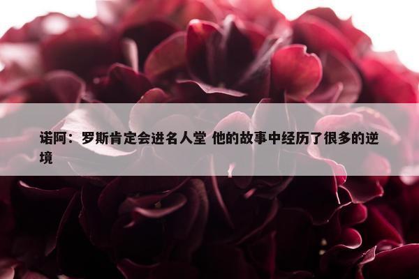 诺阿：罗斯肯定会进名人堂 他的故事中经历了很多的逆境