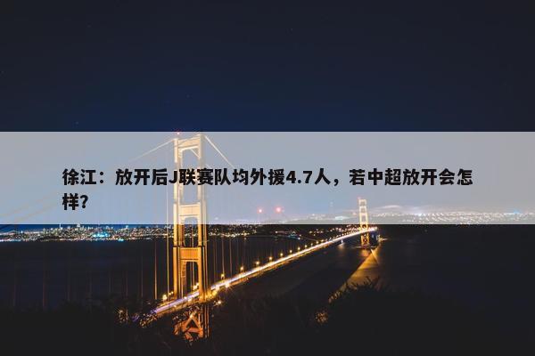 徐江：放开后J联赛队均外援4.7人，若中超放开会怎样？