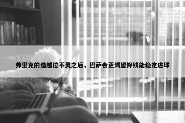 弗里克的造越位不灵之后，巴萨会更渴望锋线能稳定进球