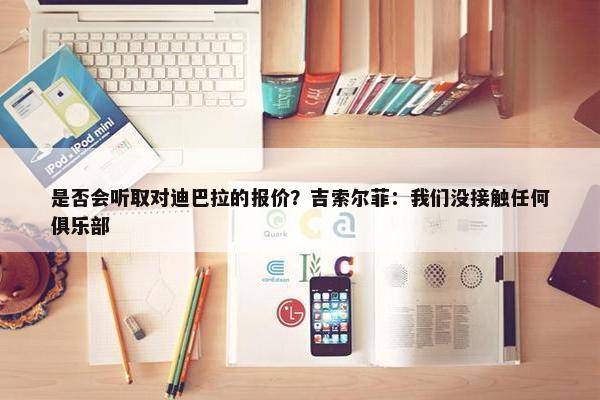 是否会听取对迪巴拉的报价？吉索尔菲：我们没接触任何俱乐部