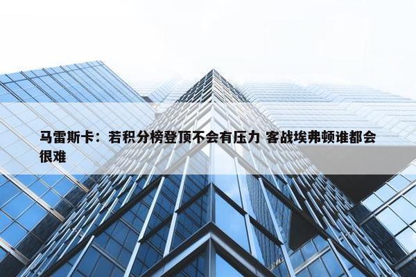 马雷斯卡：若积分榜登顶不会有压力 客战埃弗顿谁都会很难