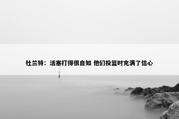 杜兰特：活塞打得很自如 他们投篮时充满了信心