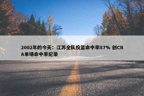 2002年的今天：江苏全队投篮命中率87% 创CBA单场命中率纪录