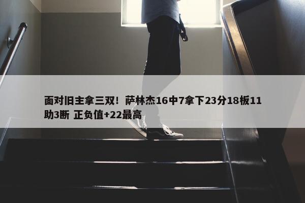 面对旧主拿三双！萨林杰16中7拿下23分18板11助3断 正负值+22最高