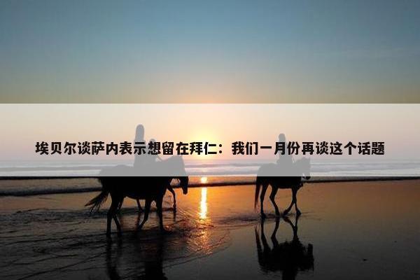 埃贝尔谈萨内表示想留在拜仁：我们一月份再谈这个话题