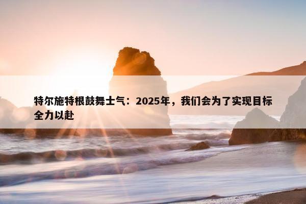 特尔施特根鼓舞士气：2025年，我们会为了实现目标全力以赴