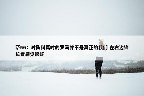 萨56：对阵科莫时的罗马并不是真正的我们 在右边锋位置感觉很好