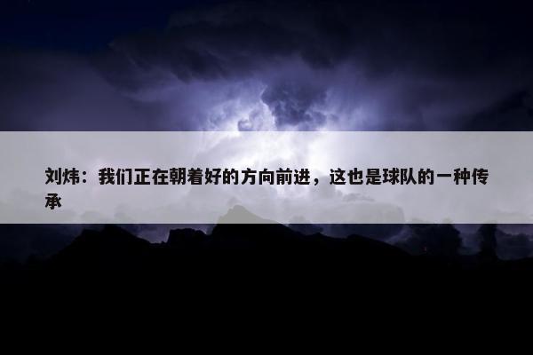 刘炜：我们正在朝着好的方向前进，这也是球队的一种传承