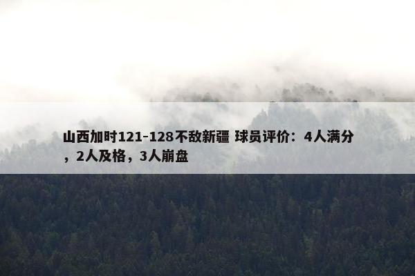 山西加时121-128不敌新疆 球员评价：4人满分，2人及格，3人崩盘