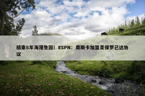 结束8年海港生涯！ESPN：奥斯卡加盟圣保罗已达协议