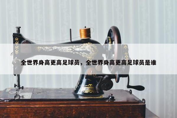 全世界身高更高足球员，全世界身高更高足球员是谁