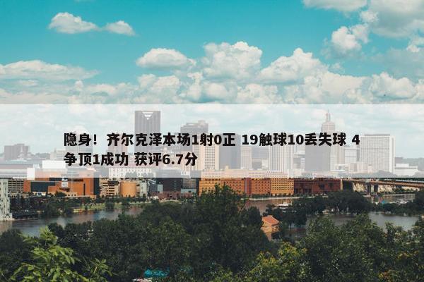 隐身！齐尔克泽本场1射0正 19触球10丢失球 4争顶1成功 获评6.7分