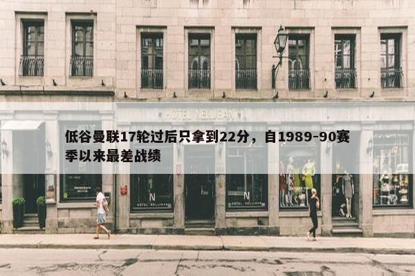 低谷曼联17轮过后只拿到22分，自1989-90赛季以来最差战绩