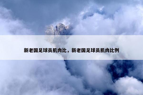 新老国足球员肌肉比，新老国足球员肌肉比例