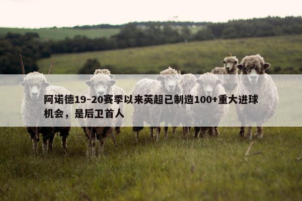 阿诺德19-20赛季以来英超已制造100+重大进球机会，是后卫首人