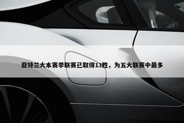 亚特兰大本赛季联赛已取得13胜，为五大联赛中最多