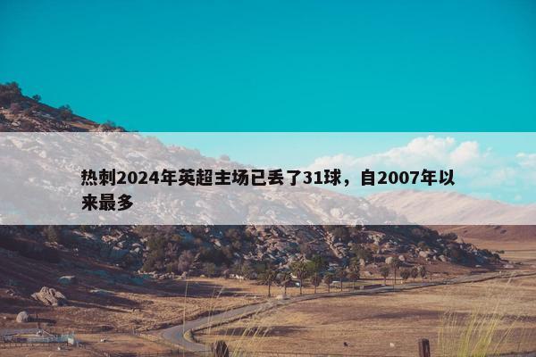 热刺2024年英超主场已丢了31球，自2007年以来最多