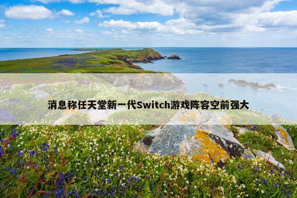 消息称任天堂新一代Switch游戏阵容空前强大