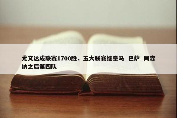 尤文达成联赛1700胜，五大联赛继皇马_巴萨_阿森纳之后第四队