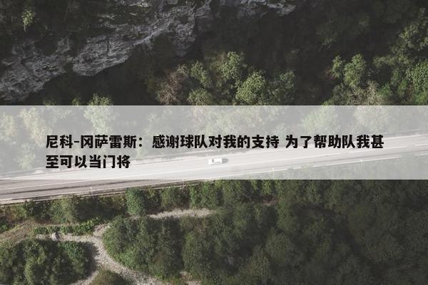 尼科-冈萨雷斯：感谢球队对我的支持 为了帮助队我甚至可以当门将