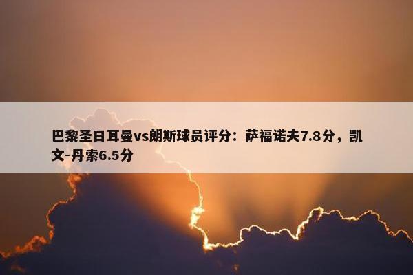 巴黎圣日耳曼vs朗斯球员评分：萨福诺夫7.8分，凯文-丹索6.5分