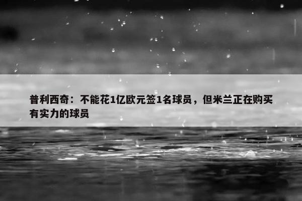 普利西奇：不能花1亿欧元签1名球员，但米兰正在购买有实力的球员