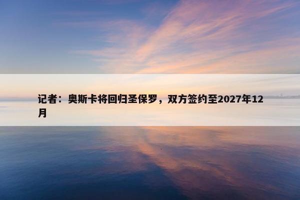 记者：奥斯卡将回归圣保罗，双方签约至2027年12月