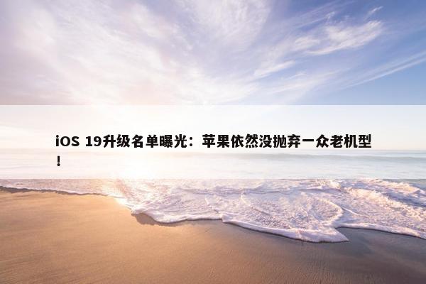 iOS 19升级名单曝光：苹果依然没抛弃一众老机型！