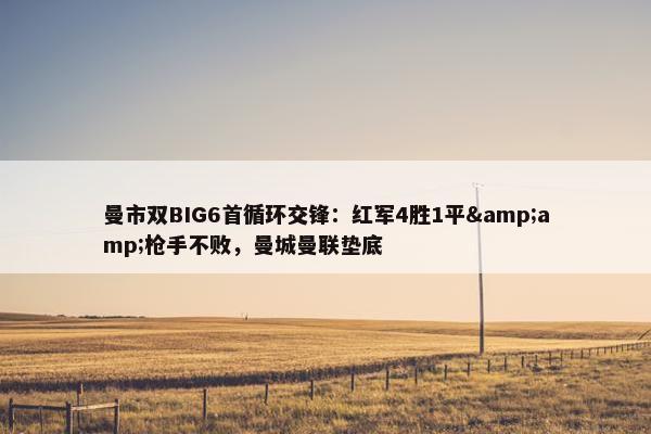 曼市双BIG6首循环交锋：红军4胜1平&amp;枪手不败，曼城曼联垫底