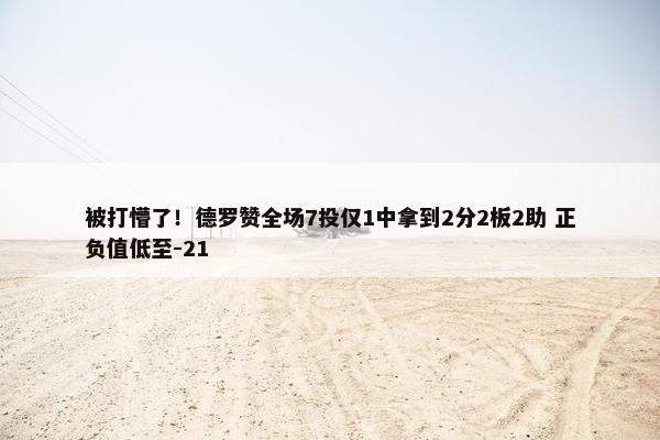 被打懵了！德罗赞全场7投仅1中拿到2分2板2助 正负值低至-21