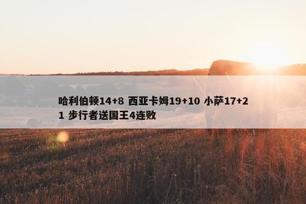 哈利伯顿14+8 西亚卡姆19+10 小萨17+21 步行者送国王4连败