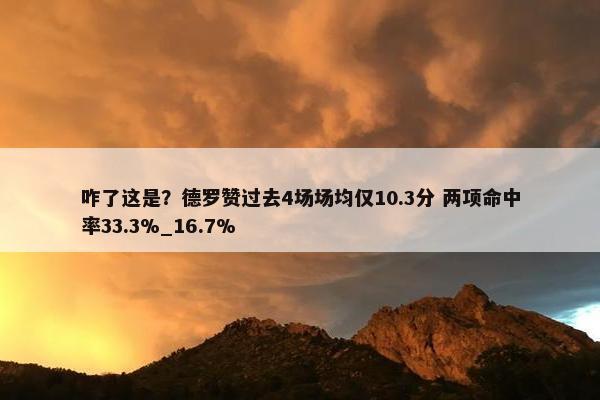 咋了这是？德罗赞过去4场场均仅10.3分 两项命中率33.3%_16.7%