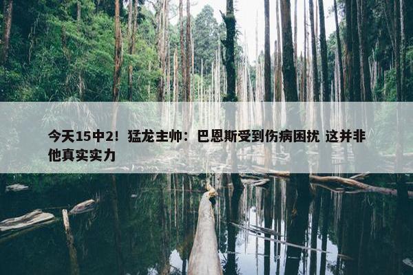 今天15中2！猛龙主帅：巴恩斯受到伤病困扰 这并非他真实实力