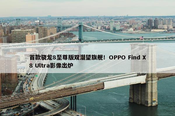 首款骁龙8至尊版双潜望旗舰！OPPO Find X8 Ultra影像出炉