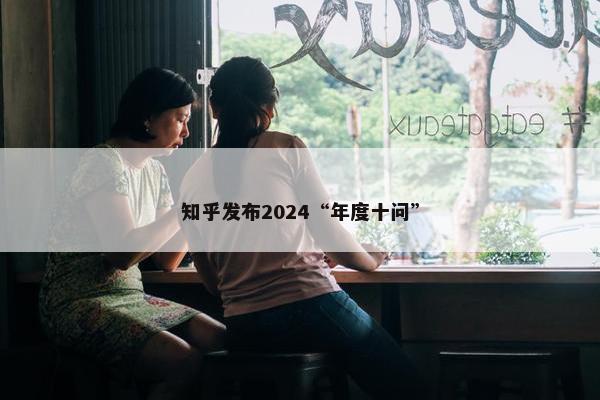 知乎发布2024“年度十问”