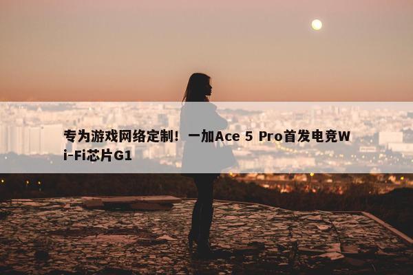 专为游戏网络定制！一加Ace 5 Pro首发电竞Wi-Fi芯片G1