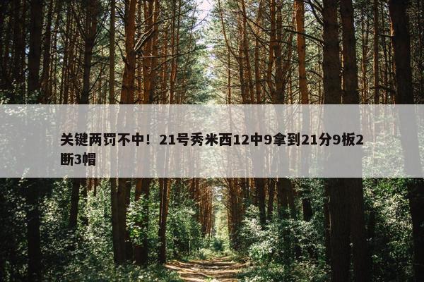 关键两罚不中！21号秀米西12中9拿到21分9板2断3帽