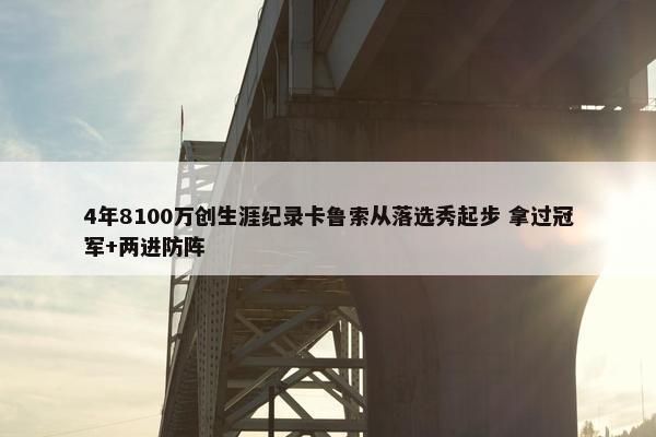 4年8100万创生涯纪录卡鲁索从落选秀起步 拿过冠军+两进防阵