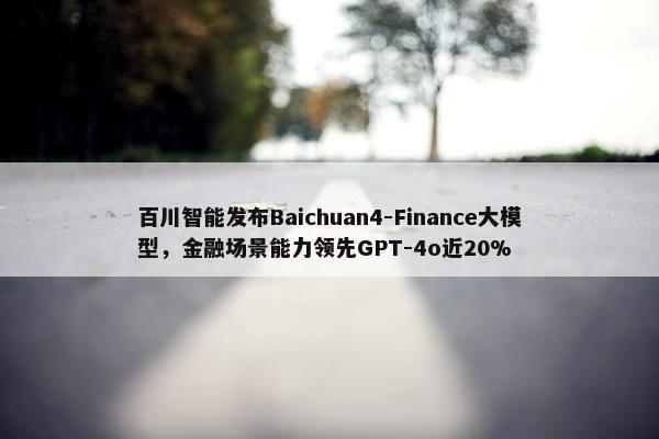 百川智能发布Baichuan4-Finance大模型，金融场景能力领先GPT-4o近20%